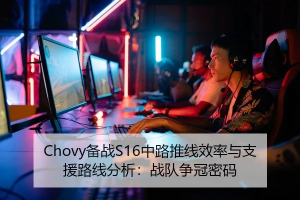 Chovy备战S16中路推线效率与支援路线分析：战队争冠密码